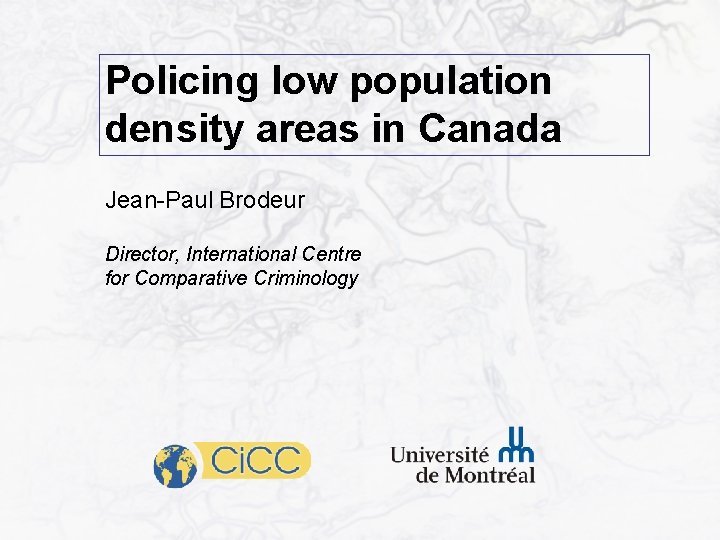 Policing low population density areas in Canada Jean-Paul Brodeur Director, International Centre for Comparative