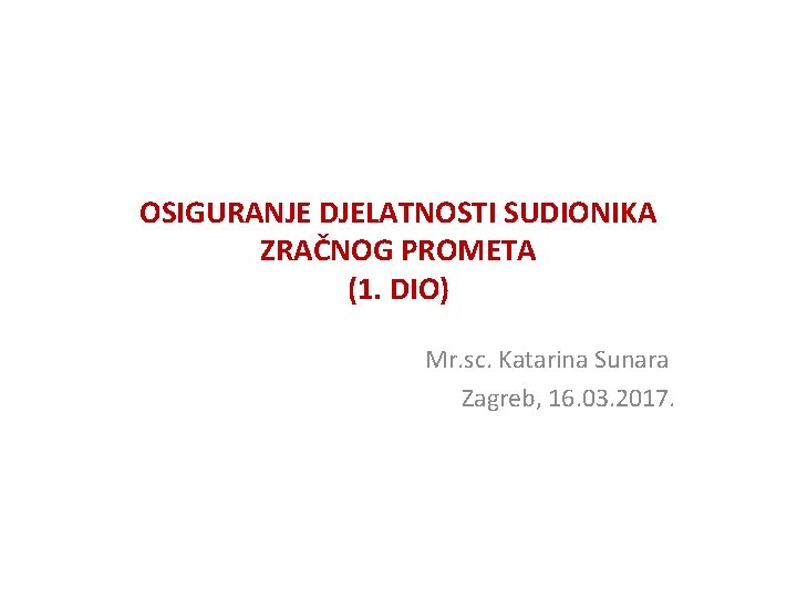OSIGURANJE DJELATNOSTI SUDIONIKA ZRAČNOG PROMETA (1. DIO) Mr. sc. Katarina Sunara Zagreb, 16. 03.