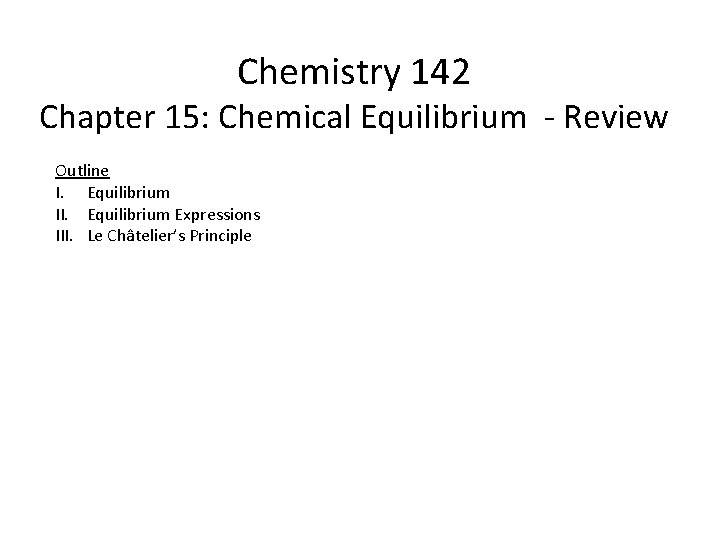 Chemistry 142 Chapter 15: Chemical Equilibrium - Review Outline I. Equilibrium II. Equilibrium Expressions