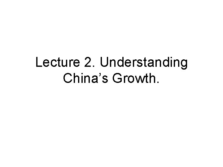 Lecture 2. Understanding China’s Growth. 