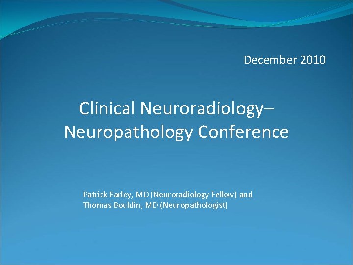 December 2010 Clinical Neuroradiology– Neuropathology Conference Patrick Farley, MD (Neuroradiology Fellow) and Thomas Bouldin,