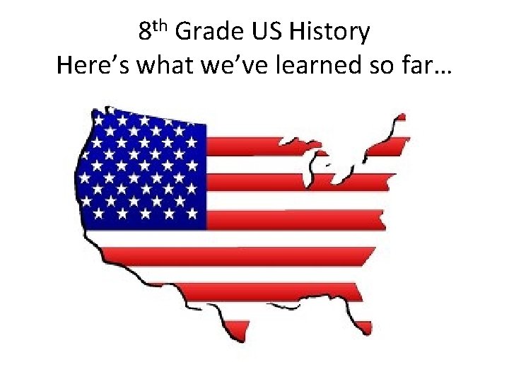 8 th Grade US History Here’s what we’ve learned so far… 