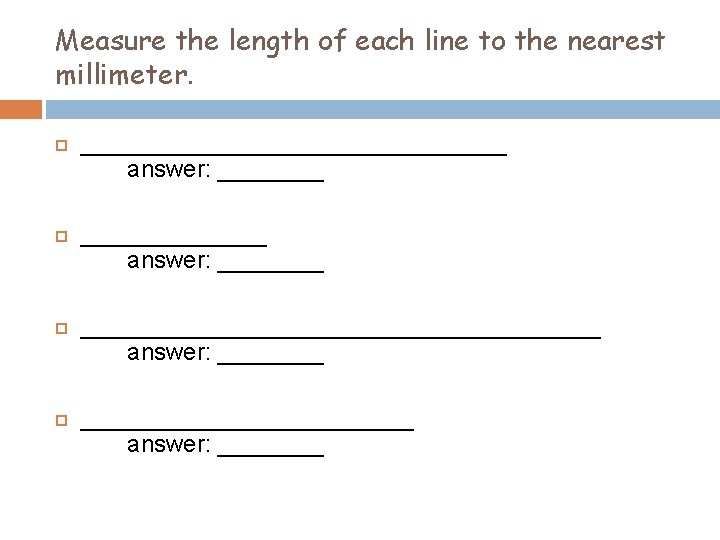 Measure the length of each line to the nearest millimeter. ________________ answer: _______________________________________ answer: