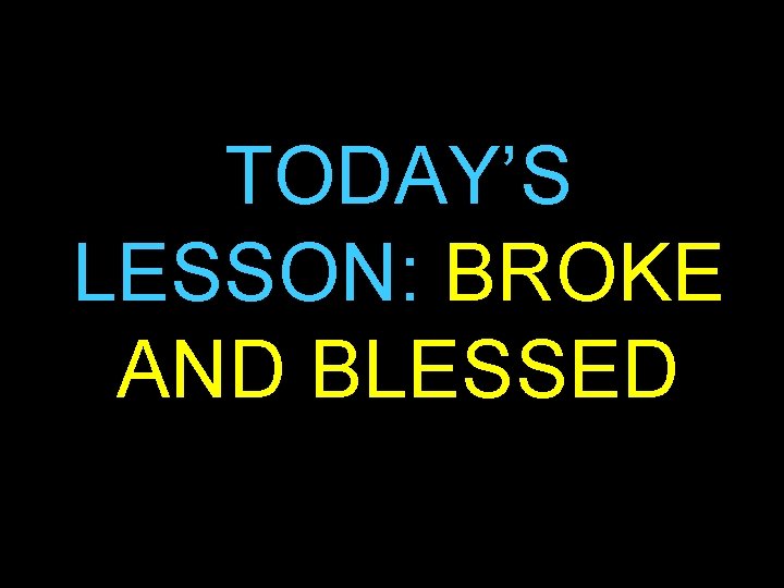 TODAY’S LESSON: BROKE AND BLESSED 