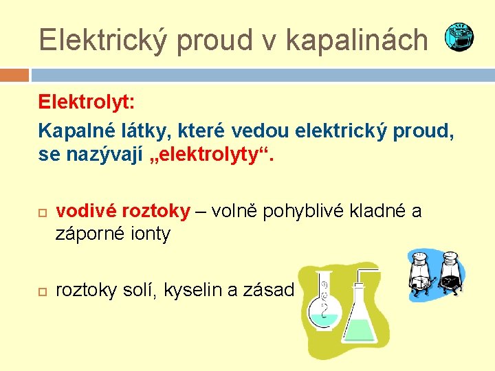 Elektrický proud v kapalinách Elektrolyt: Kapalné látky, které vedou elektrický proud, se nazývají „elektrolyty“.