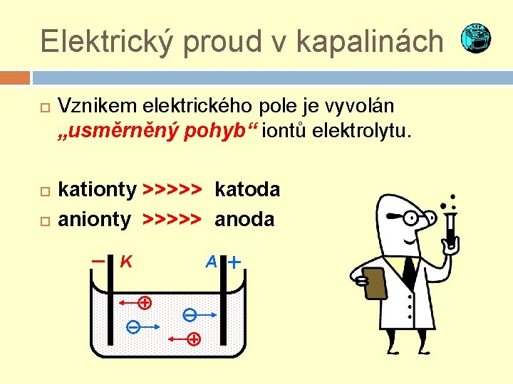 Elektrický proud v kapalinách Vznikem elektrického pole je vyvolán „usměrněný pohyb“ iontů elektrolytu. kationty