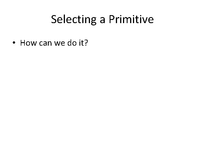 Selecting a Primitive • How can we do it? 