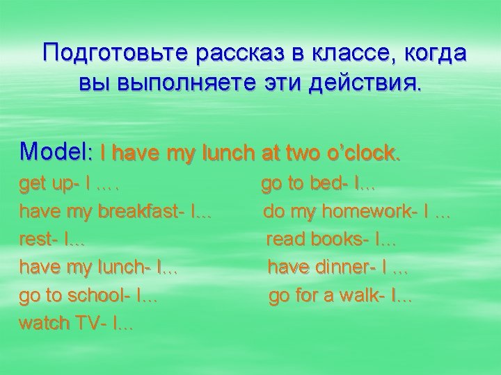 Подготовьте рассказ в классе, когда вы выполняете эти действия. Model: I have my lunch