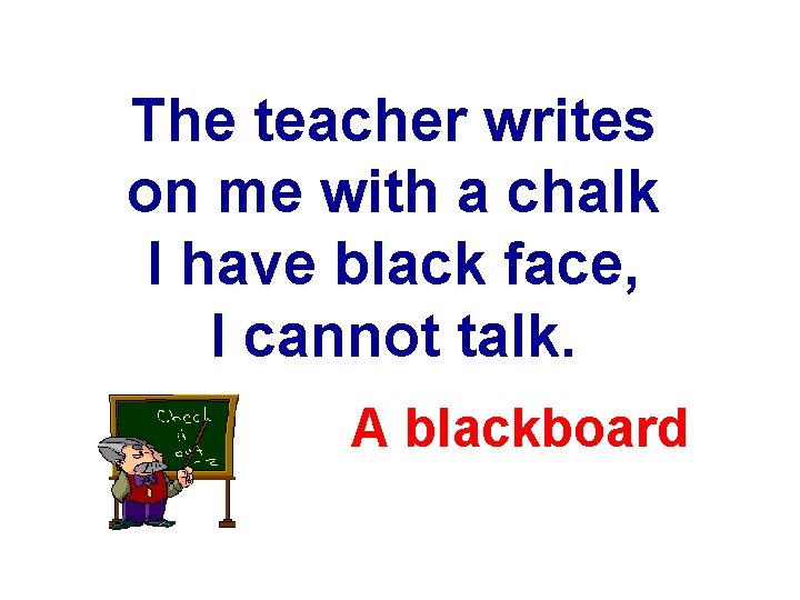 The teacher writes on me with a chalk I have black face, I cannot