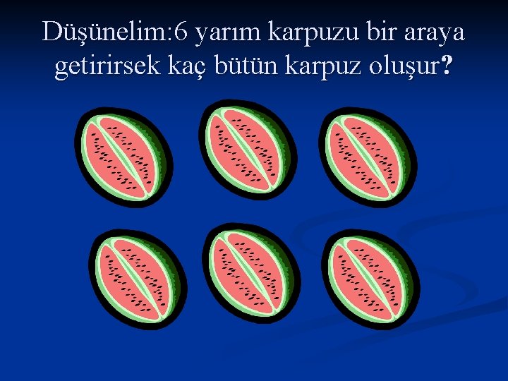 Düşünelim: 6 yarım karpuzu bir araya getirirsek kaç bütün karpuz oluşur? 