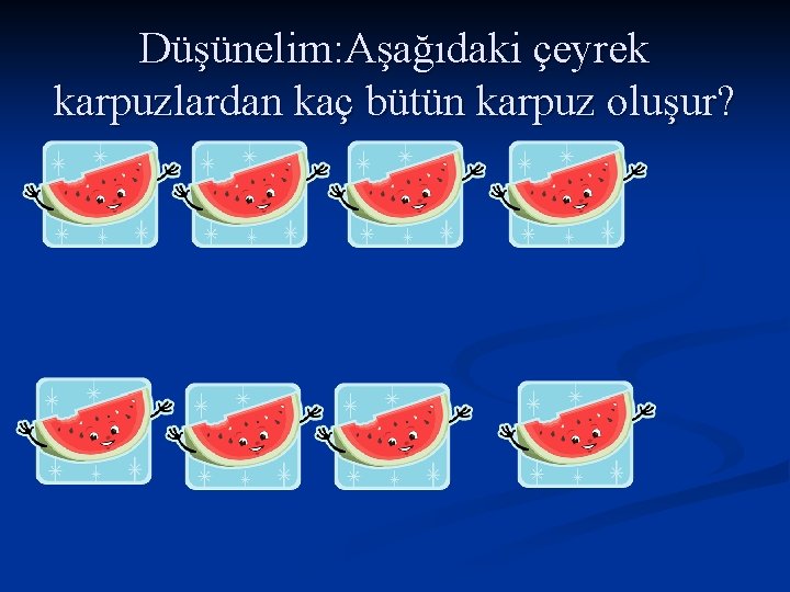 Düşünelim: Aşağıdaki çeyrek karpuzlardan kaç bütün karpuz oluşur? 