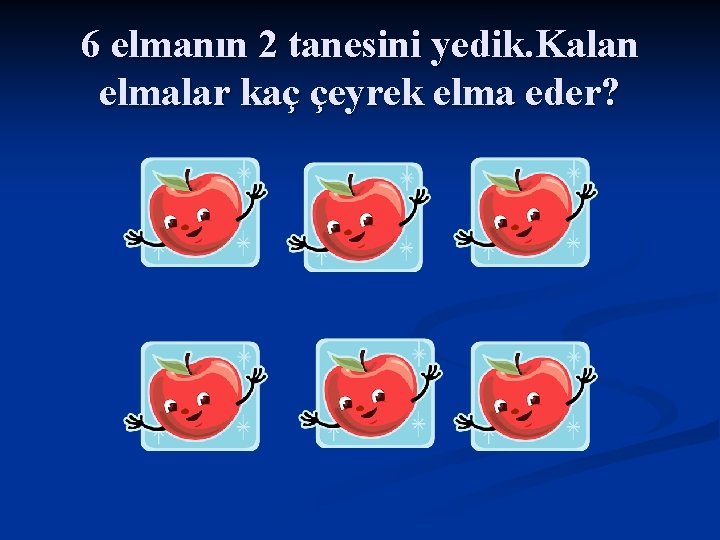 6 elmanın 2 tanesini yedik. Kalan elmalar kaç çeyrek elma eder? 