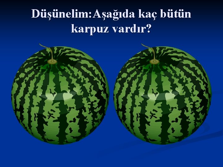 Düşünelim: Aşağıda kaç bütün karpuz vardır? 