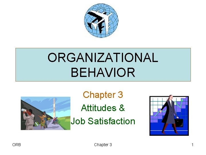 ORGANIZATIONAL BEHAVIOR Chapter 3 Attitudes & Job Satisfaction ORB Chapter 3 1 