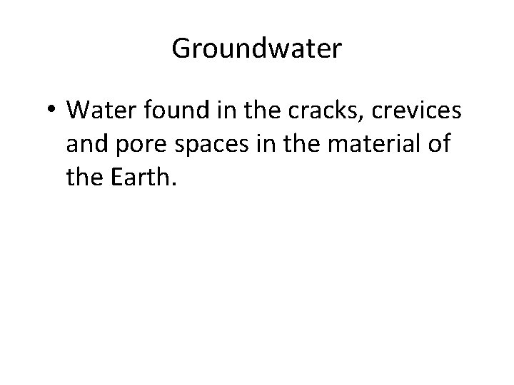 Groundwater • Water found in the cracks, crevices and pore spaces in the material