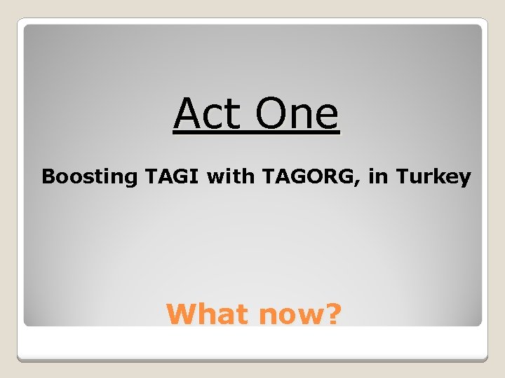 Act One Boosting TAGI with TAGORG, in Turkey What now? 