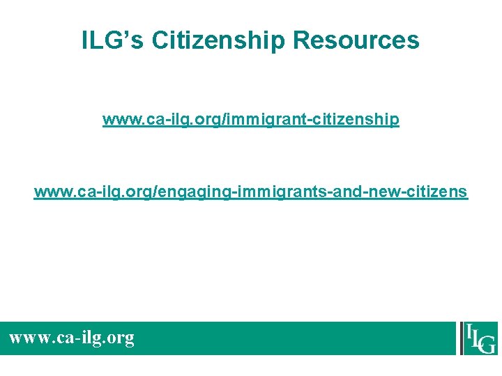 ILG’s Citizenship Resources www. ca-ilg. org/immigrant-citizenship www. ca-ilg. org/engaging-immigrants-and-new-citizens www. ca-ilg. org 