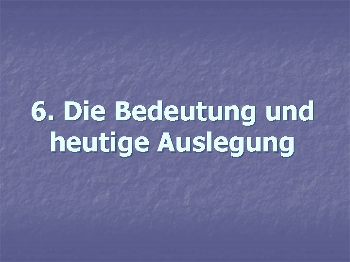 6. Die Bedeutung und heutige Auslegung 