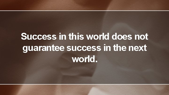 Success in this world does not guarantee success in the next world. 
