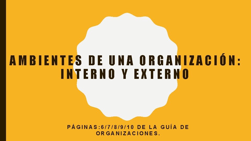 AMBIENTES DE UNA ORGANIZACIÓN: INTERNO Y EXTERNO PÁGINAS: 6/7/8/9/10 DE LA GUÍA DE ORGANIZACIONES.