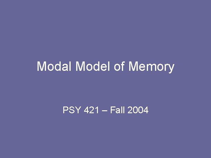 Modal Model of Memory PSY 421 – Fall 2004 Modal Model of Memory PSY 421 – Fall 2004