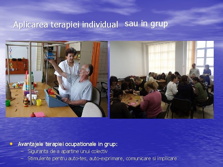 Aplicarea terapiei individual sau in grup • Avantajele terapiei ocupationale in grup: – Siguranta
