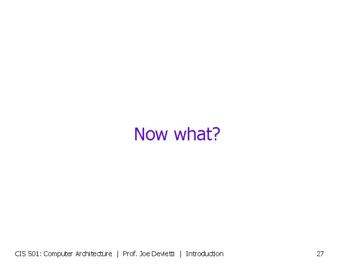 Now what? CIS 501: Computer Architecture | Prof. Joe Devietti | Introduction 27 