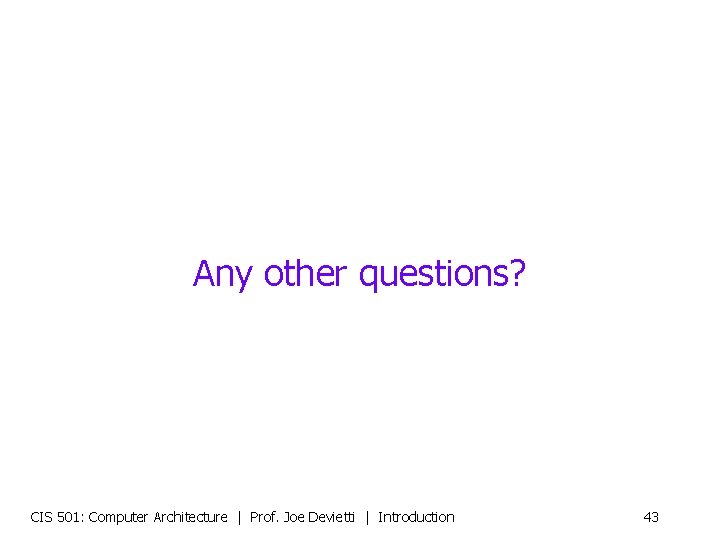 Any other questions? CIS 501: Computer Architecture | Prof. Joe Devietti | Introduction 43