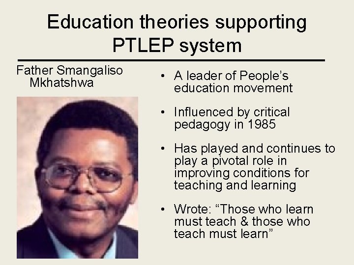Education theories supporting PTLEP system Father Smangaliso Mkhatshwa • A leader of People’s education