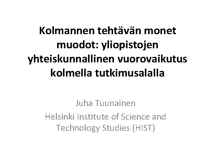 Kolmannen tehtävän monet muodot: yliopistojen yhteiskunnallinen vuorovaikutus kolmella tutkimusalalla Juha Tuunainen Helsinki Institute of