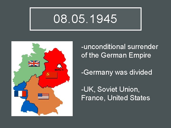 08. 05. 1945 -unconditional surrender of the German Empire -Germany was divided -UK, Soviet