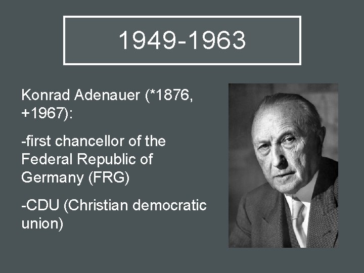 1949 -1963 Konrad Adenauer (*1876, +1967): -first chancellor of the Federal Republic of Germany