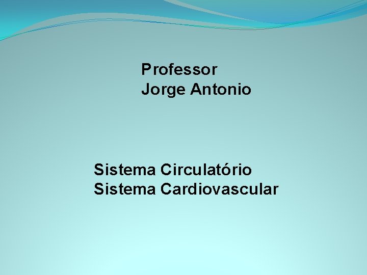 Professor Jorge Antonio Sistema Circulatório Sistema Cardiovascular 