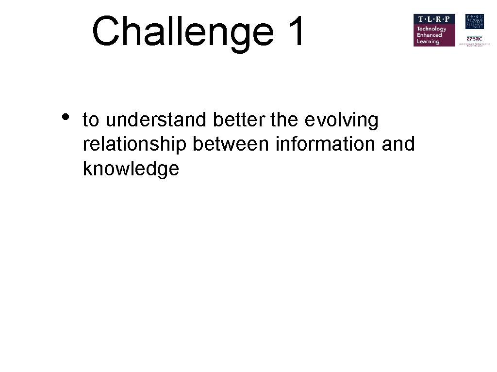 Challenge 1 • to understand better the evolving relationship between information and knowledge 