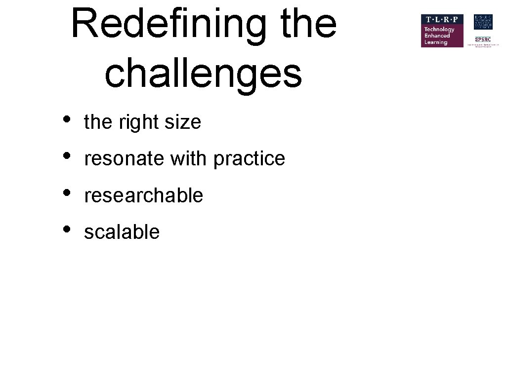 Redefining the challenges • • the right size resonate with practice researchable scalable 
