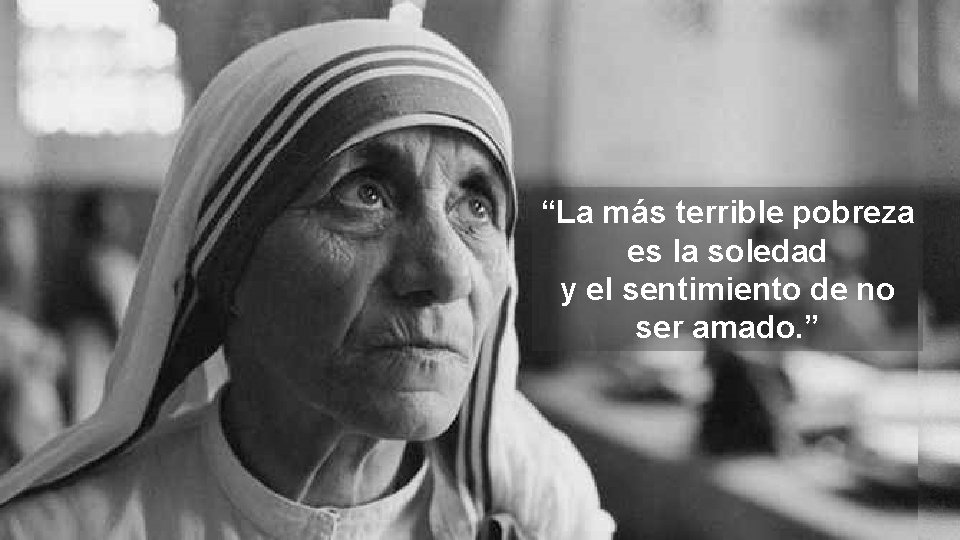 “La más terrible pobreza es la soledad y el sentimiento de no ser amado.