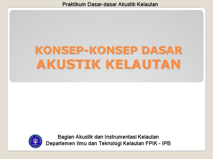 Praktikum Dasar-dasar Akustik Kelautan KONSEP-KONSEP DASAR AKUSTIK KELAUTAN Bagian Akustik dan Instrumentasi Kelautan Departemen