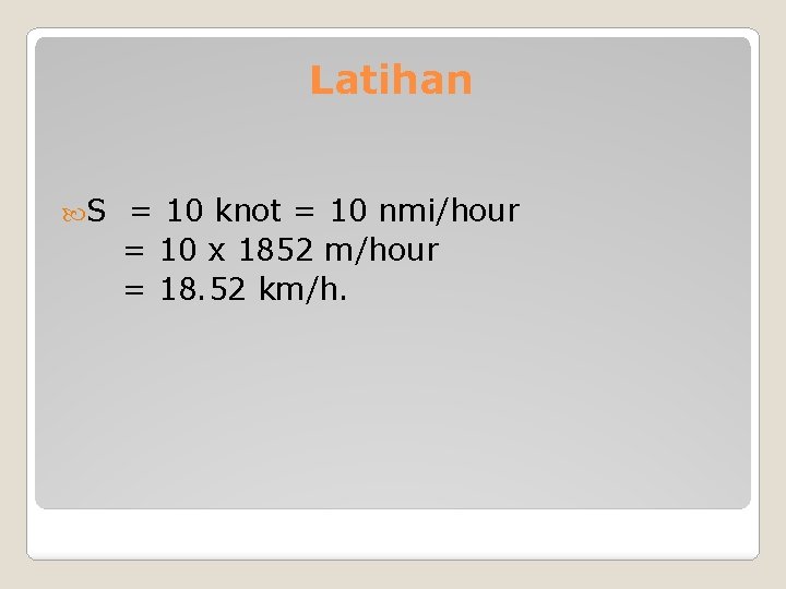 Latihan S = 10 knot = 10 nmi/hour = 10 x 1852 m/hour =