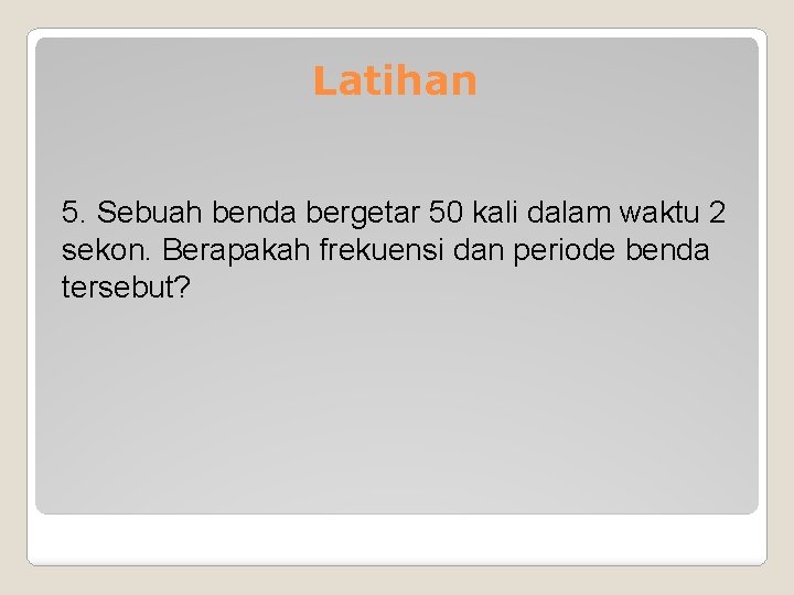 Latihan 5. Sebuah benda bergetar 50 kali dalam waktu 2 sekon. Berapakah frekuensi dan