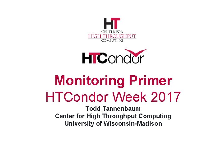 Monitoring Primer HTCondor Week 2017 Todd Tannenbaum Center for High Throughput Computing University of