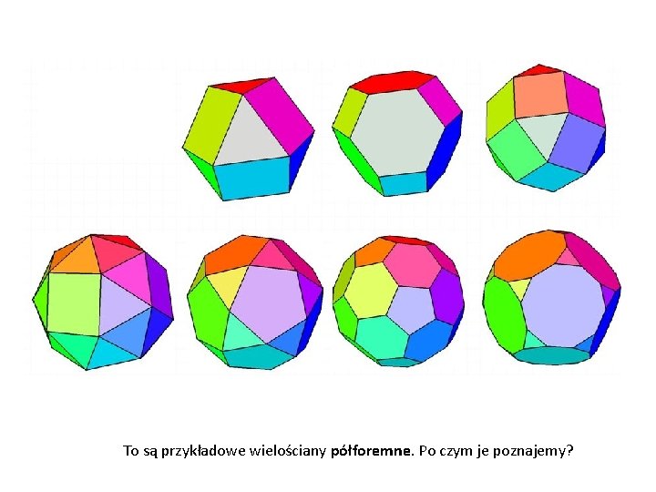 To są przykładowe wielościany półforemne. Po czym je poznajemy? 