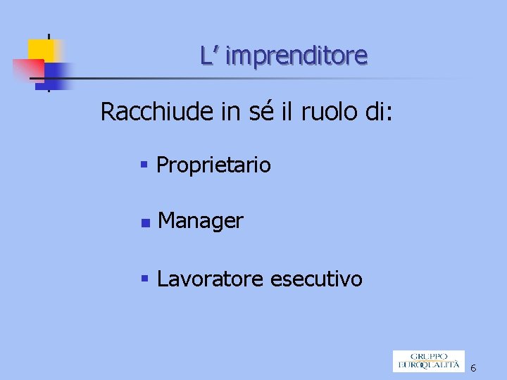 L’ imprenditore Racchiude in sé il ruolo di: § Proprietario n Manager § Lavoratore