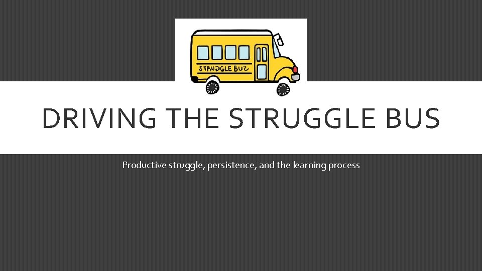 DRIVING THE STRUGGLE BUS Productive struggle, persistence, and the learning process 