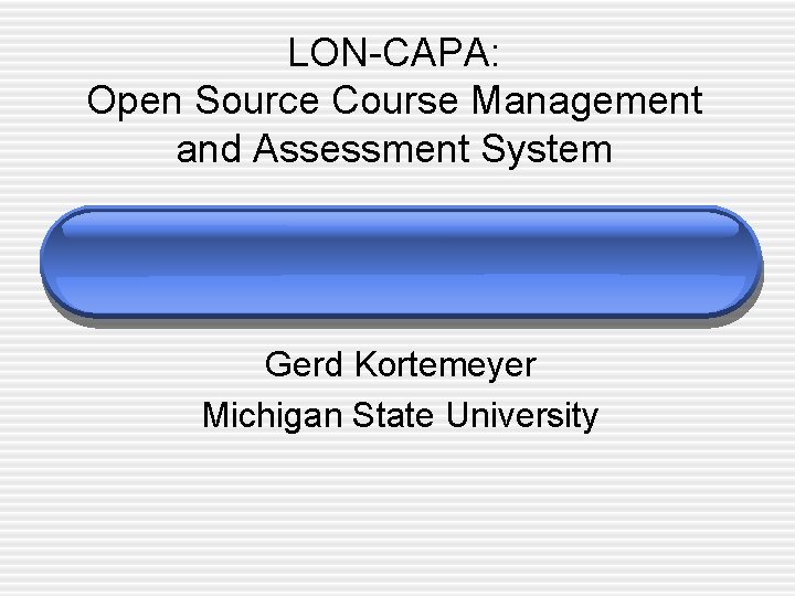 LON-CAPA: Open Source Course Management and Assessment System Gerd Kortemeyer Michigan State University 
