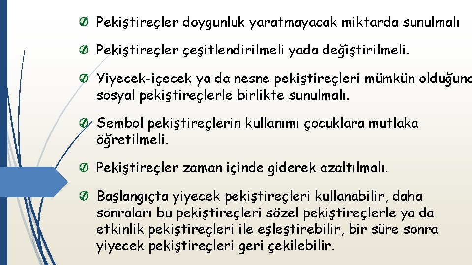 Pekiştireçler doygunluk yaratmayacak miktarda sunulmalı Pekiştireçler çeşitlendirilmeli yada değiştirilmeli. Yiyecek-içecek ya da nesne pekiştireçleri