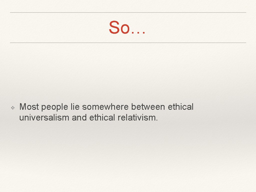 So… ❖ Most people lie somewhere between ethical universalism and ethical relativism. 