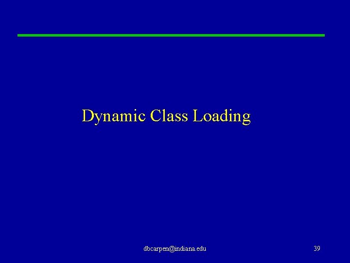 Dynamic Class Loading dbcarpen@indiana. edu 39 