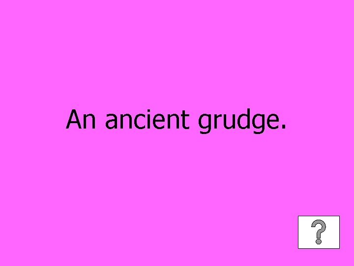 An ancient grudge. 