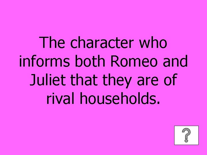 The character who informs both Romeo and Juliet that they are of rival households.