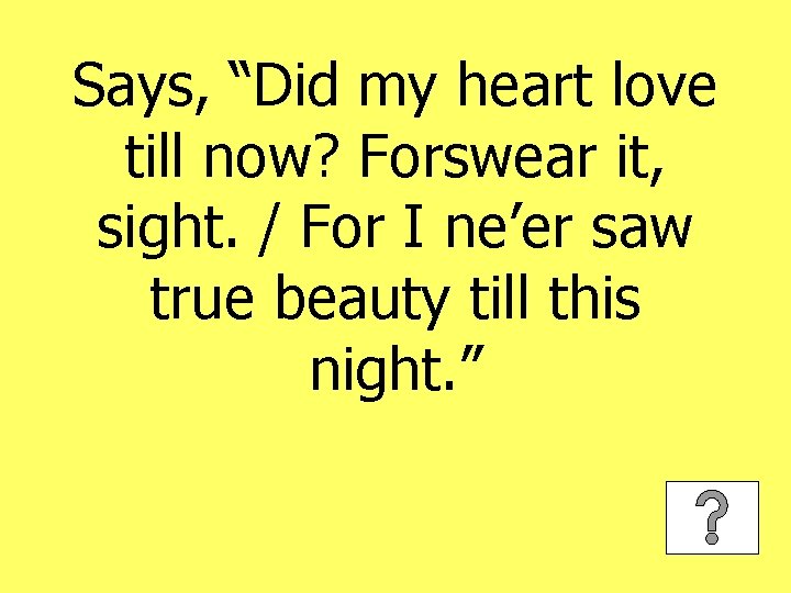 Says, “Did my heart love till now? Forswear it, sight. / For I ne’er